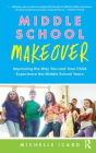 Middle School Makeover: Improving the Way You and Your Child Experience the Middle School Years