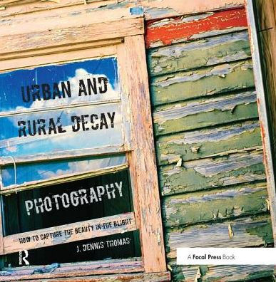 Urban and Rural Decay Photography: How to Capture the Beauty in the Blight