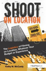 Title: Shoot on Location: The Logistics of Filming on Location, Whatever Your Budget or Experience, Author: Kathy McCurdy