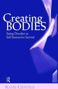 Title: Creating Bodies: Eating Disorders as Self-Destructive Survival, Author: Katie Gentile