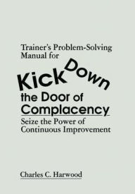 Title: Trainer's Problem-Solving Manual for Kick Down the Door of Complacency: Sieze the Power of Continuous Improvement, Author: Charles C. Harwood