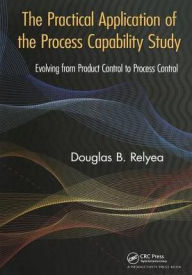 Title: The Practical Application of the Process Capability Study: Evolving From Product Control to Process Control / Edition 1, Author: Douglas B. Relyea
