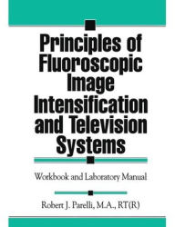 Title: Principles of Fluoroscopic Image Intensification and Television Systems: Workbook and Laboratory Manual, Author: Robert J. Parelli