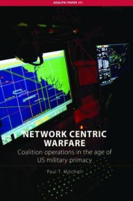 Title: Network Centric Warfare: Coalition Operations in the Age of US Military Primacy, Author: Paul T. Mitchell