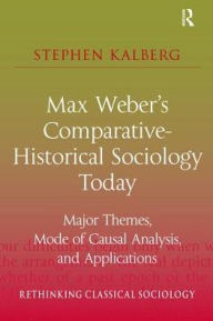 Title: Max Weber's Comparative-Historical Sociology Today: Major Themes, Mode of Causal Analysis, and Applications, Author: Stephen Kalberg