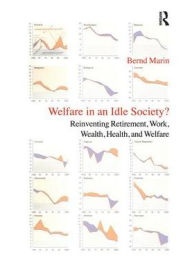 Title: Welfare in an Idle Society?: Reinventing Retirement, Work, Wealth, Health and Welfare, Author: Bernd Marin