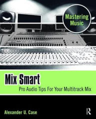 Title: Mix Smart: Pro Audio Tips For Your Multitrack Mix, Author: Alex Case