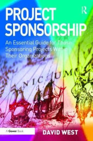 Title: Project Sponsorship: An Essential Guide for Those Sponsoring Projects Within Their Organizations, Author: David West