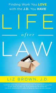 Title: Life After Law: Finding Work You Love with the J.D. You Have, Author: Liz Brown