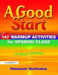 Title: A Good Start: 147 Warm-Up Activities for Spanish Class, Author: Rebekah Stathakis