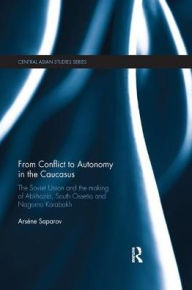 Title: From Conflict to Autonomy in the Caucasus: The Soviet Union and the Making of Abkhazia, South Ossetia and Nagorno Karabakh, Author: Arsène Saparov