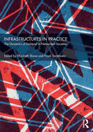 Title: Infrastructures in Practice: The Dynamics of Demand in Networked Societies / Edition 1, Author: Elizabeth Shove