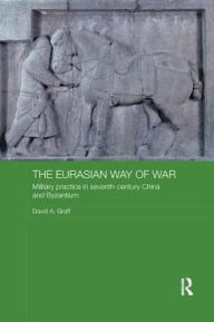 Title: The Eurasian Way of War: Military Practice in Seventh-Century China and Byzantium / Edition 1, Author: David A. Graff