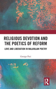 Title: Religious Devotion and the Poetics of Reform: Love and Liberation in Malayalam Poetry / Edition 1, Author: George Pati