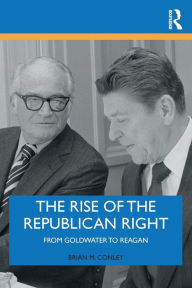 Title: The Rise of the Republican Right: From Goldwater to Reagan / Edition 1, Author: Brian M. Conley