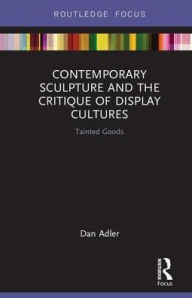 Title: Contemporary Sculpture and the Critique of Display Cultures: Tainted Goods, Author: Dan Adler