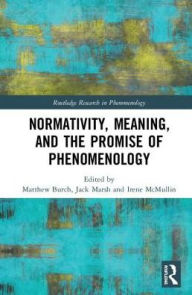 Title: Normativity, Meaning, and the Promise of Phenomenology / Edition 1, Author: Matthew Burch