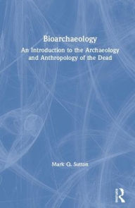 Title: Bioarchaeology: An Introduction to the Archaeology and Anthropology of the Dead, Author: Mark Q. Sutton