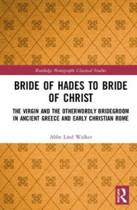 Title: Bride of Hades to Bride of Christ: The Virgin and the Otherworldly Bridegroom in Ancient Greece and Early Christian Rome / Edition 1, Author: Abbe Lind Walker