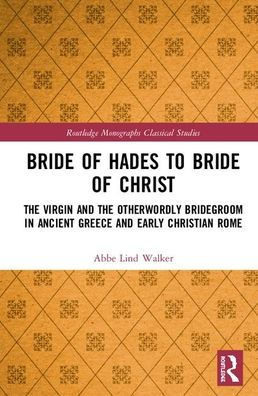Bride of Hades to Bride of Christ: The Virgin and the Otherworldly Bridegroom in Ancient Greece and Early Christian Rome / Edition 1