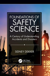 Title: Foundations of Safety Science: A Century of Understanding Accidents and Disasters / Edition 1, Author: Sidney Dekker