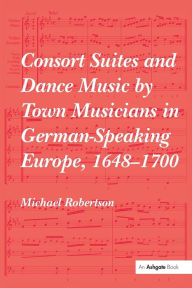 Title: Consort Suites and Dance Music by Town Musicians in German-Speaking Europe, 1648-1700, Author: Michael Robertson