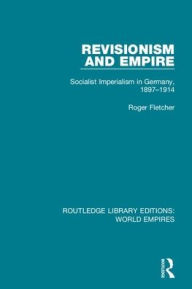 Title: Revisionism and Empire: Socialist Imperialism in Germany, 1897-1914, Author: Roger Fletcher