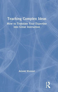 Title: Teaching Complex Ideas: How to Translate Your Expertise into Great Instruction / Edition 1, Author: Arnold Wentzel