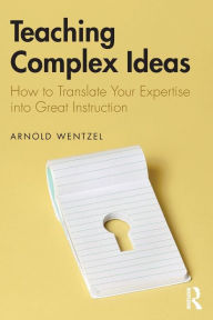 Title: Teaching Complex Ideas: How to Translate Your Expertise into Great Instruction / Edition 1, Author: Arnold Wentzel