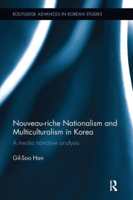 Title: Nouveau-riche Nationalism and Multiculturalism in Korea: A media narrative analysis / Edition 1, Author: Gil-Soo Han