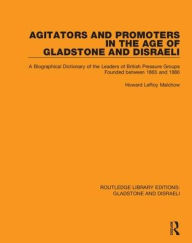 Title: Agitators and Promoters in the Age of Gladstone and Disraeli: A Biographical Dictionary of the Leaders of British Pressure Groups Founded Between 1865 and 1886 / Edition 1, Author: Howard Malchow