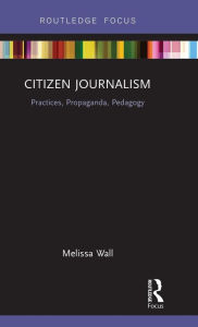 Title: Citizen Journalism: Practices, Propaganda, Pedagogy / Edition 1, Author: Melissa Wall