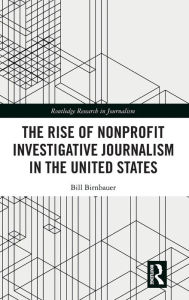 Title: The Rise of NonProfit Investigative Journalism in the United States / Edition 1, Author: Bill Birnbauer