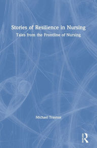 Title: Stories of Resilience in Nursing: Tales from the Frontline of Nursing / Edition 1, Author: Michael Traynor