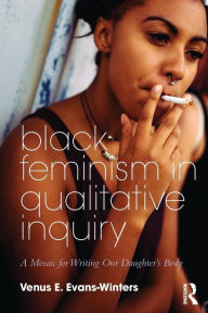 Title: Black Feminism in Qualitative Inquiry: A Mosaic for Writing Our Daughter's Body / Edition 1, Author: Venus E. Evans-Winters