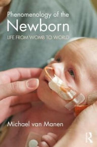 Title: Phenomenology of the Newborn: Life from Womb to World / Edition 1, Author: Michael van Manen