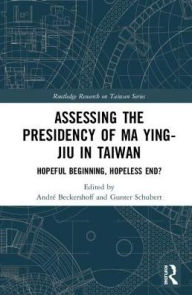 Title: Assessing the Presidency of Ma Ying-jiu in Taiwan: Hopeful Beginning, Hopeless End? / Edition 1, Author: André Beckershoff