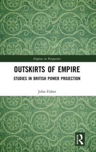Title: Outskirts of Empire: Studies in British Power Projection, Author: John Fisher