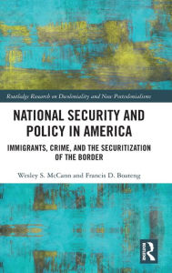 Title: National Security and Policy in America: Immigrants, Crime, and the Securitization of the Border / Edition 1, Author: Wesley McCann