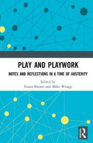 Title: Play and Playwork: Notes and Reflections in a time of Austerity, Author: Fraser Brown