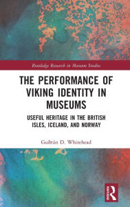 Title: The Performance of Viking Identity in Museums: Useful Heritage in the British Isles, Iceland, and Norway, Author: Guðrún D. Whitehead