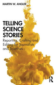 Title: Telling Science Stories: Reporting, Crafting and Editing for Journalists and Scientists / Edition 1, Author: Martin W. Angler