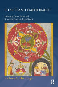 Title: Bhakti and Embodiment: Fashioning Divine Bodies and Devotional Bodies in Krsna Bhakti, Author: Barbara A. Holdrege