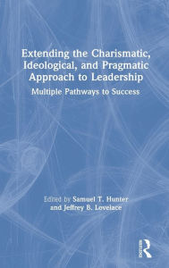 Title: Extending the Charismatic, Ideological, and Pragmatic Approach to Leadership: Multiple Pathways to Success / Edition 1, Author: Samuel T. Hunter