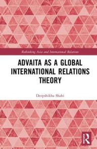 Title: Advaita as a Global International Relations Theory / Edition 1, Author: Deepshikha Shahi