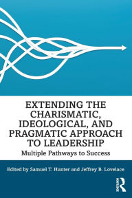 Title: Extending the Charismatic, Ideological, and Pragmatic Approach to Leadership: Multiple Pathways to Success / Edition 1, Author: Samuel T. Hunter