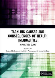Title: Tackling Causes and Consequences of Health Inequalities: A Practical Guide / Edition 1, Author: James Matheson