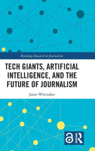 Title: Tech Giants, Artificial Intelligence, and the Future of Journalism / Edition 1, Author: Jason Paul Whittaker