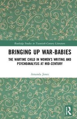 Bringing Up War-Babies: The Wartime Child in Women's Writing and Psychoanalysis at Mid-Century / Edition 1