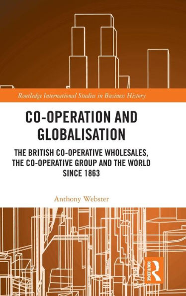 Co-operation and Globalisation: The British Co-operative Wholesales, the Co-operative Group and the World since 1863 / Edition 1